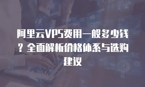 阿里云VPS费用一般多少钱？全面解析价格体系与选购建议
