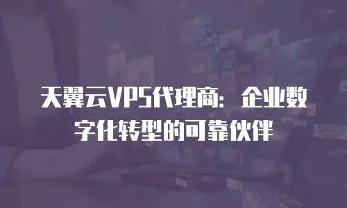 天翼云VPS代理商：企业数字化转型的可靠伙伴