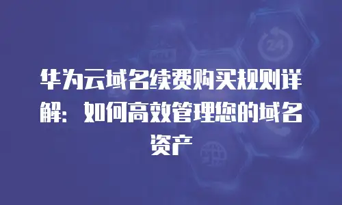 华为云域名续费购买规则详解：如何高效管理您的域名资产