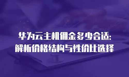 华为云主机佣金多少合适：解析价格结构与性价比选择