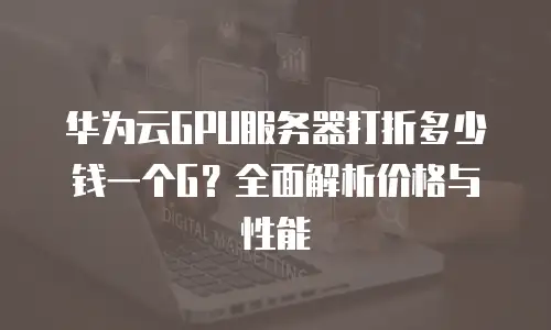 华为云GPU服务器打折多少钱一个G？全面解析价格与性能