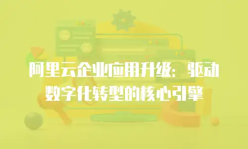 阿里云企业应用升级：驱动数字化转型的核心引擎