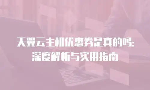 天翼云主机优惠券是真的吗：深度解析与实用指南