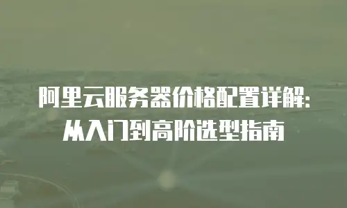 阿里云服务器价格配置详解：从入门到高阶选型指南