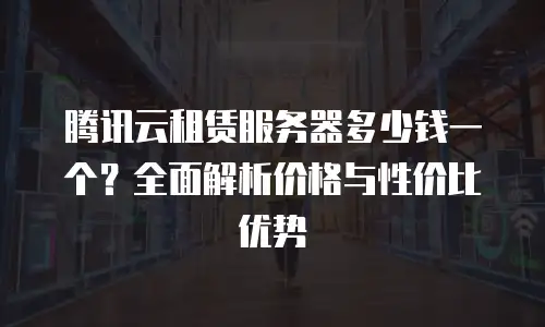 腾讯云租赁服务器多少钱一个？全面解析价格与性价比优势