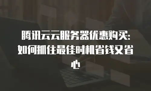 腾讯云云服务器优惠购买：如何抓住最佳时机省钱又省心