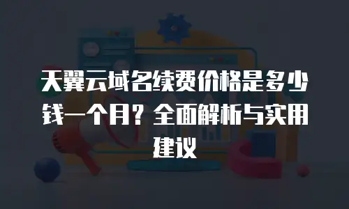 天翼云域名续费价格是多少钱一个月？全面解析与实用建议