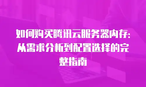如何购买腾讯云服务器内存：从需求分析到配置选择的完整指南