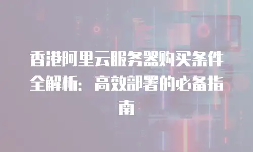 香港阿里云服务器购买条件全解析：高效部署的必备指南