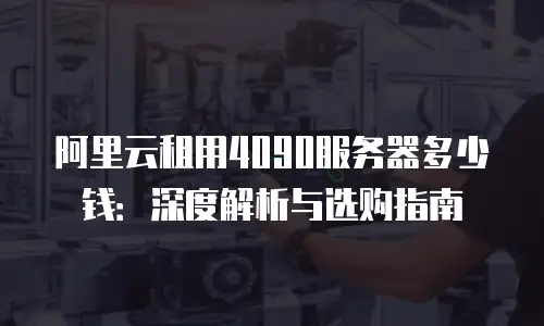 阿里云租用4090服务器多少钱：深度解析与选购指南