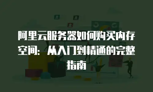 阿里云服务器如何购买内存空间：从入门到精通的完整指南