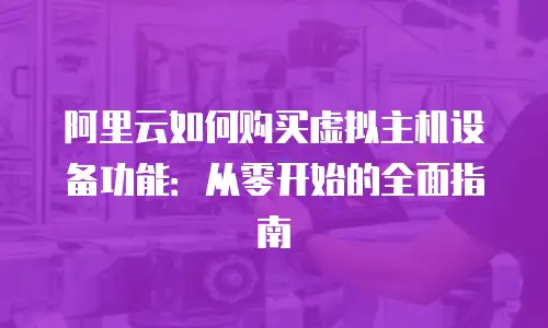 阿里云如何购买虚拟主机设备功能：从零开始的全面指南