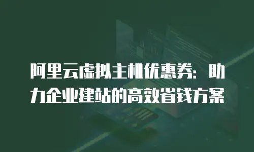 阿里云虚拟主机优惠券：助力企业建站的高效省钱方案