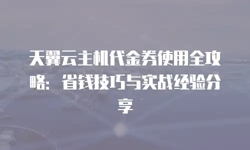 天翼云主机代金券使用全攻略：省钱技巧与实战经验分享