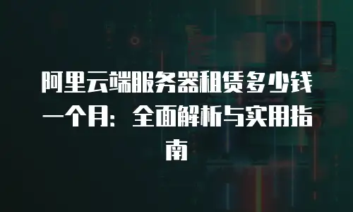 阿里云端服务器租赁多少钱一个月：全面解析与实用指南