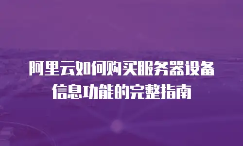 阿里云如何购买服务器设备信息功能的完整指南