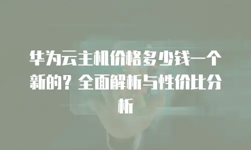 华为云主机价格多少钱一个新的？全面解析与性价比分析