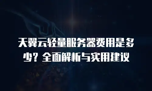 天翼云轻量服务器费用是多少？全面解析与实用建议