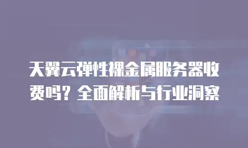 天翼云弹性裸金属服务器收费吗？全面解析与行业洞察