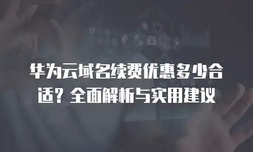 华为云域名续费优惠多少合适？全面解析与实用建议