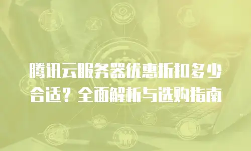 腾讯云服务器优惠折扣多少合适？全面解析与选购指南