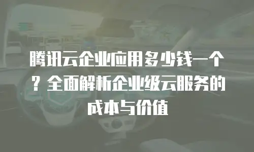 腾讯云企业应用多少钱一个？全面解析企业级云服务的成本与价值