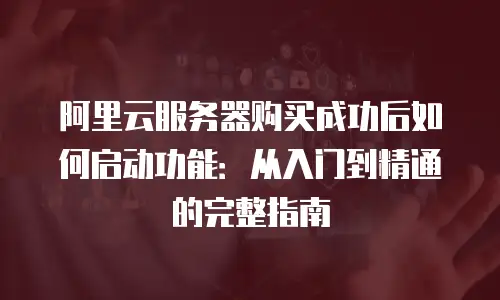 阿里云服务器购买成功后如何启动功能：从入门到精通的完整指南