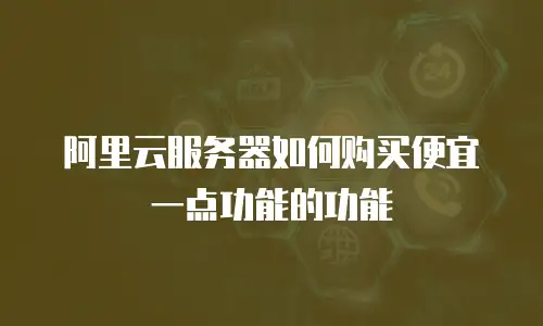 阿里云服务器如何购买便宜一点功能的功能