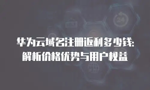华为云域名注册返利多少钱：解析价格优势与用户权益