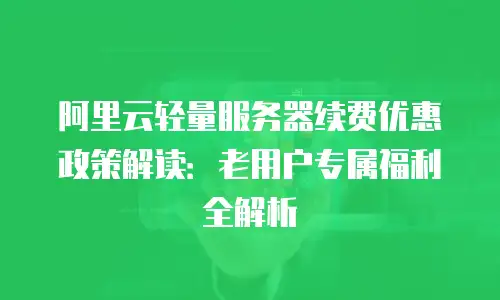 阿里云轻量服务器续费优惠政策解读：老用户专属福利全解析