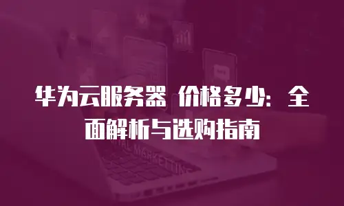 华为云服务器 价格多少：全面解析与选购指南
