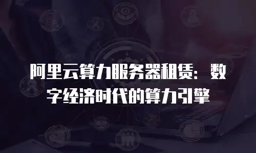 阿里云算力服务器租赁：数字经济时代的算力引擎