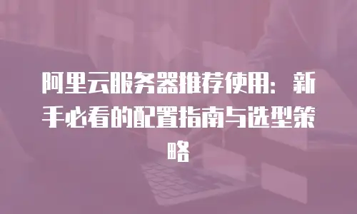 阿里云服务器推荐使用：新手必看的配置指南与选型策略