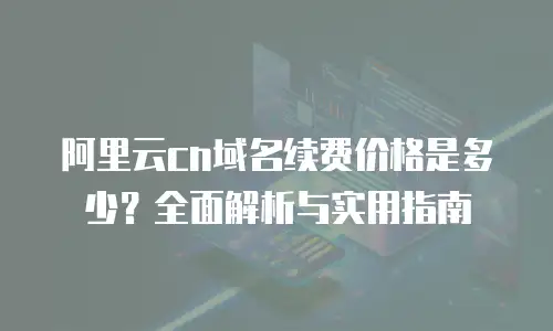 阿里云cn域名续费价格是多少？全面解析与实用指南