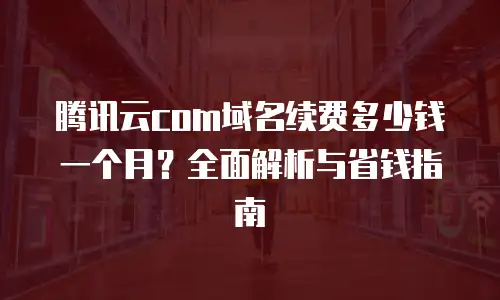 腾讯云com域名续费多少钱一个月？全面解析与省钱指南
