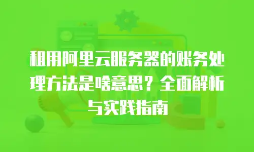 租用阿里云服务器的账务处理方法是啥意思？全面解析与实践指南