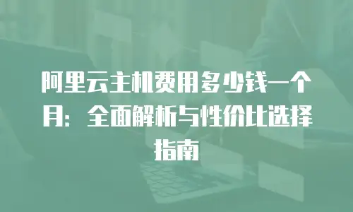 阿里云主机费用多少钱一个月：全面解析与性价比选择指南