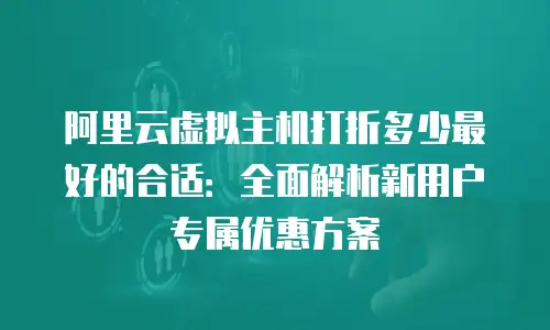 阿里云虚拟主机打折多少最好的合适：全面解析新用户专属优惠方案