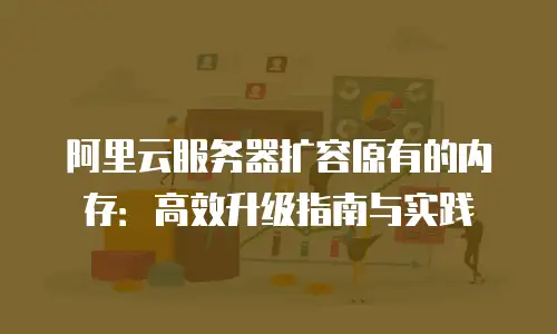 阿里云服务器扩容原有的内存：高效升级指南与实践