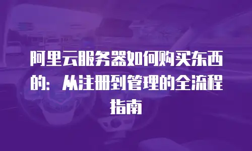 阿里云服务器如何购买东西的：从注册到管理的全流程指南