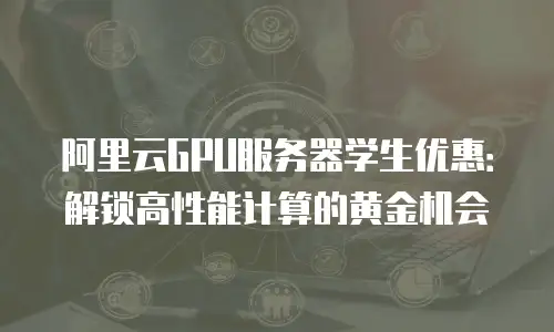 阿里云GPU服务器学生优惠：解锁高性能计算的黄金机会