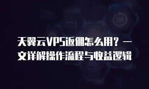 天翼云VPS返佣怎么用？一文详解操作流程与收益逻辑