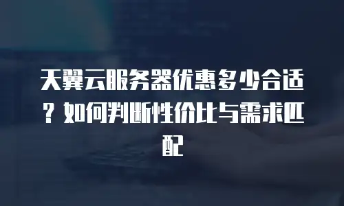 天翼云服务器优惠多少合适？如何判断性价比与需求匹配