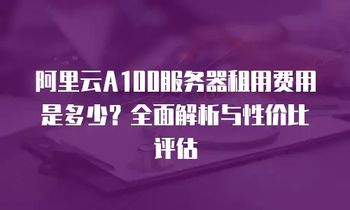 阿里云A100服务器租用费用是多少？全面解析与性价比评估