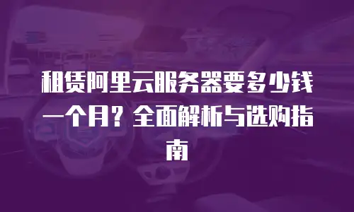 租赁阿里云服务器要多少钱一个月？全面解析与选购指南