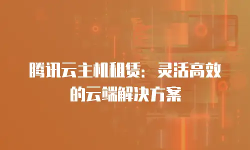 腾讯云主机租赁：灵活高效的云端解决方案