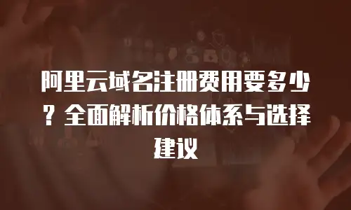 阿里云域名注册费用要多少？全面解析价格体系与选择建议