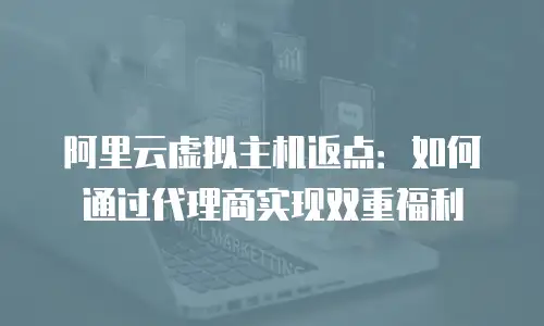 阿里云虚拟主机返点：如何通过代理商实现双重福利
