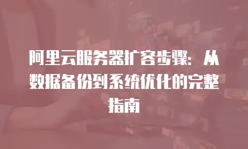 阿里云服务器扩容步骤：从数据备份到系统优化的完整指南