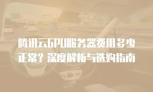 腾讯云GPU服务器费用多少正常？深度解析与选购指南
